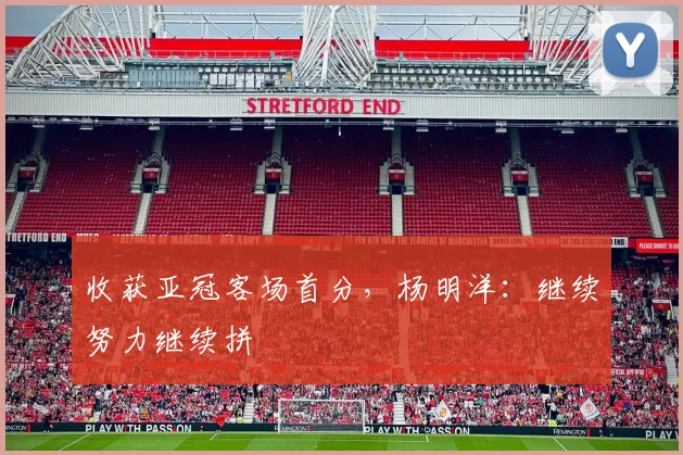 收获亚冠客场首分，杨明洋：继续努力继续拼
