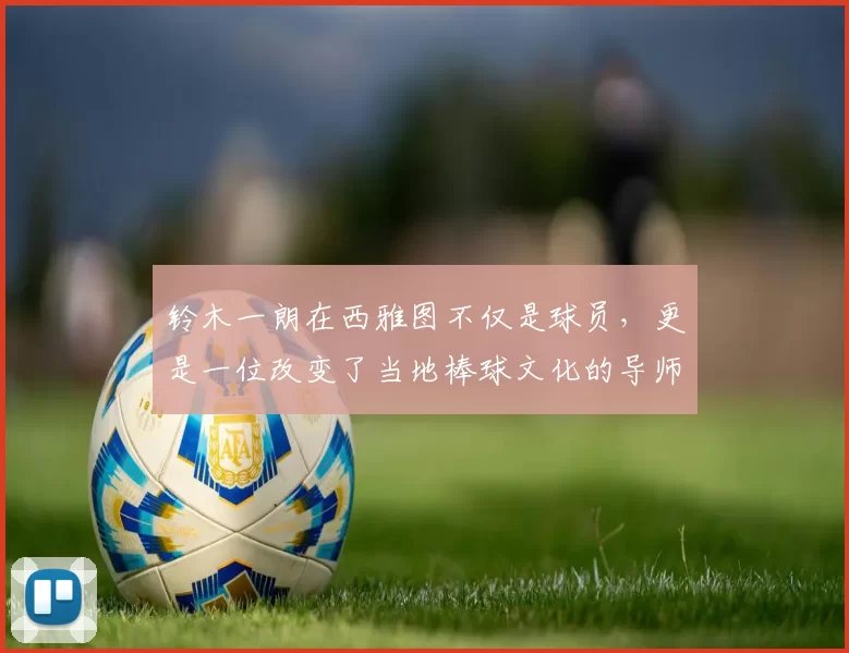 铃木一朗在西雅图不仅是球员，更是一位改变了当地棒球文化的导师