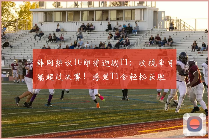 韩网热议IG即将迎战T1：收视率可能超过决赛！感觉T1会轻松获胜