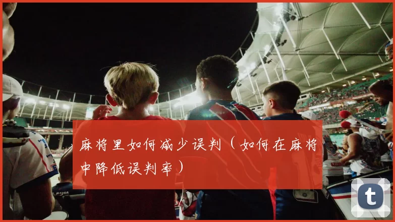 麻将里如何减少误判（如何在麻将中降低误判率）