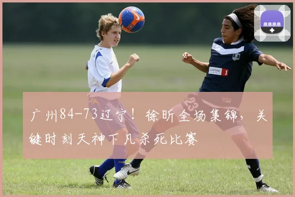 广州84-73辽宁！徐昕全场集锦，关键时刻天神下凡杀死比赛