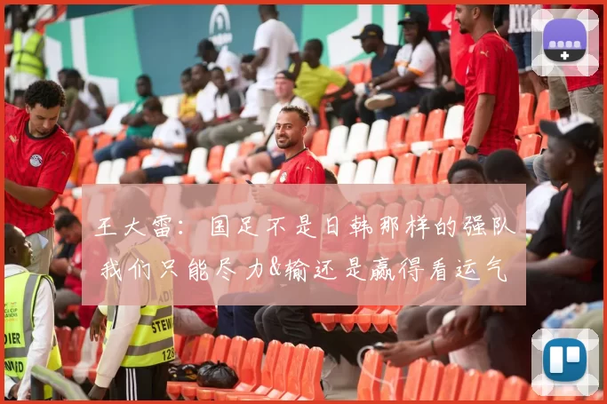王大雷：国足不是日韩那样的强队 我们只能尽力&输还是赢得看运气