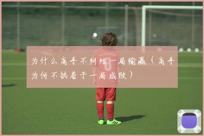 为什么高手不纠结一局输赢（高手为何不执着于一局成败）