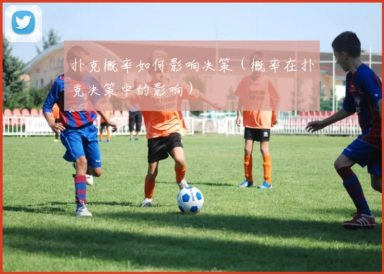 扑克概率如何影响决策（概率在扑克决策中的影响）