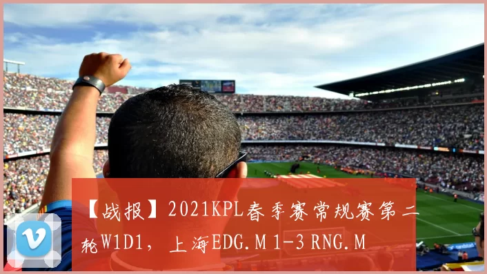 【战报】2021KPL春季赛常规赛第二轮W1D1，上海EDG.M 1-3 RNG.M