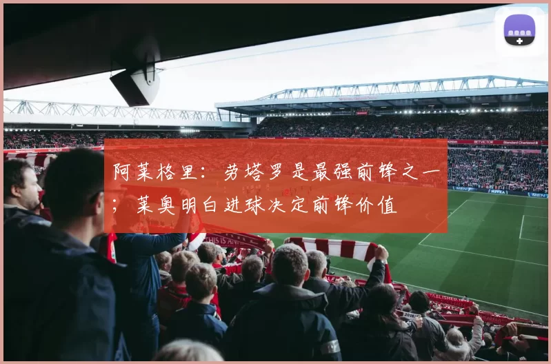 阿莱格里：劳塔罗是最强前锋之一；莱奥明白进球决定前锋价值