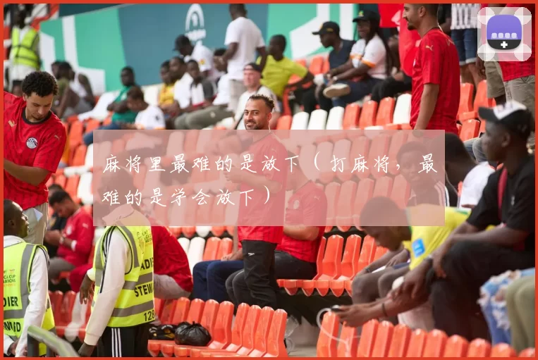 麻将里最难的是放下（打麻将，最难的是学会放下）