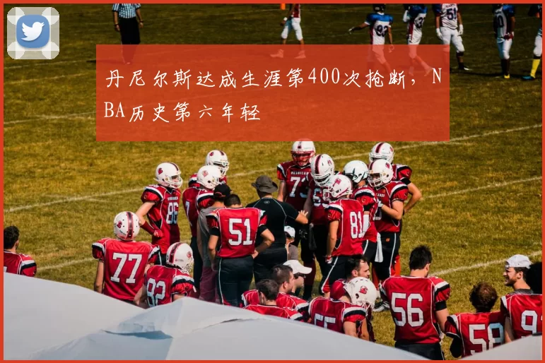 丹尼尔斯达成生涯第400次抢断，NBA历史第六年轻