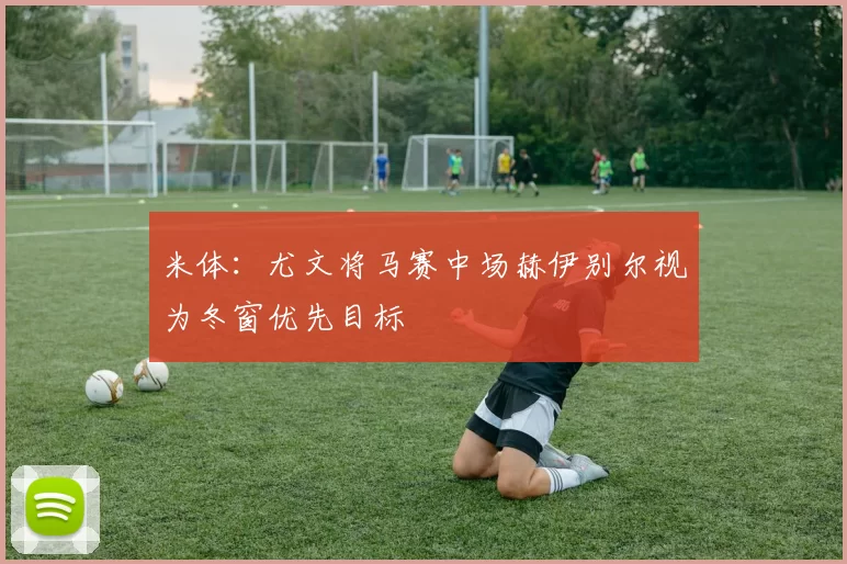 米体：尤文将马赛中场赫伊别尔视为冬窗优先目标