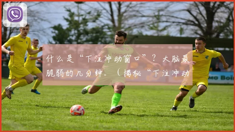 什么是“下注冲动窗口”？大脑最脆弱的几分钟。（揭秘“下注冲动窗口”：大脑最容易失守的那几分钟）