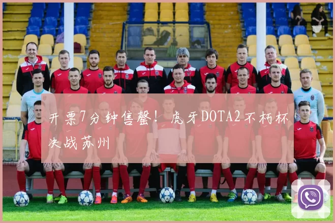 开票7分钟售罄！虎牙DOTA2不朽杯决战苏州