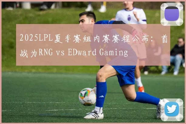 2025LPL夏季赛组内赛赛程公布：首战为RNG vs EDward Gaming