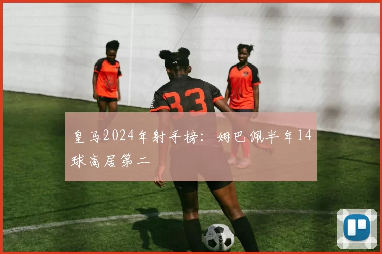 皇马2024年射手榜：姆巴佩半年14球高居第二