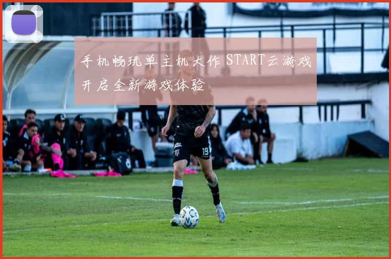 手机畅玩单主机大作 START云游戏开启全新游戏体验