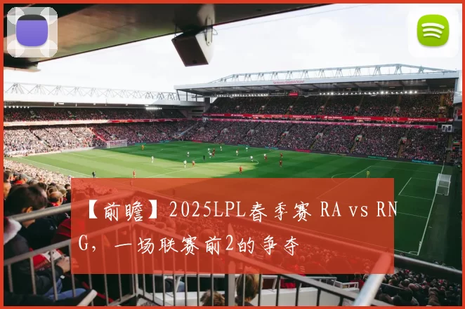 【前瞻】2025LPL春季赛 RA vs RNG，一场联赛前2的争夺