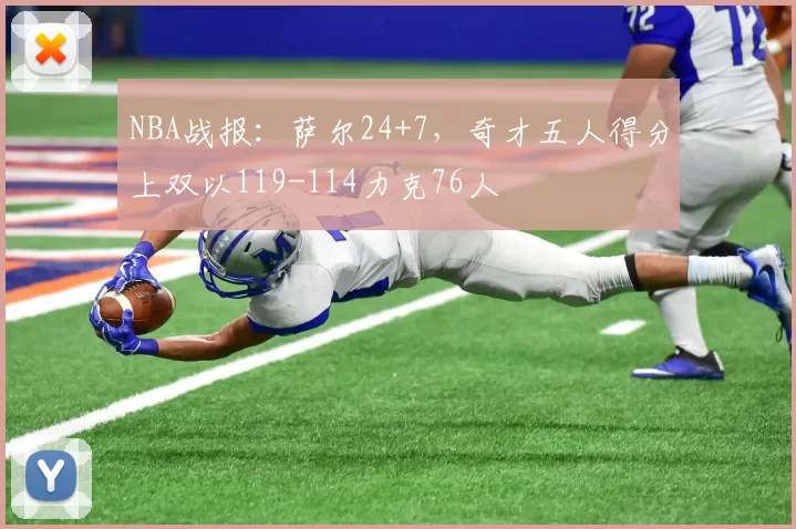 NBA战报：萨尔24+7，奇才五人得分上双以119-114力克76人
